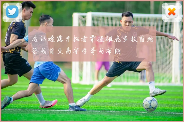 名记透露开拓者掌握雄鹿多枚首轮签或将交易字母哥或布朗