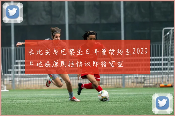 法比安与巴黎圣日耳曼续约至2029年达成原则性协议即将官宣
