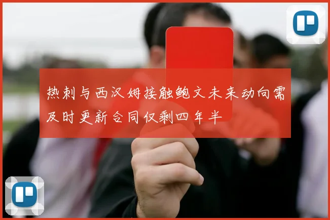 热刺与西汉姆接触鲍文未来动向需及时更新合同仅剩四年半