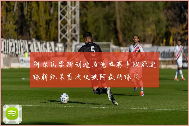 阿尔瓦雷斯创造马竞单赛季欧冠进球新纪录首次攻破阿森纳球门