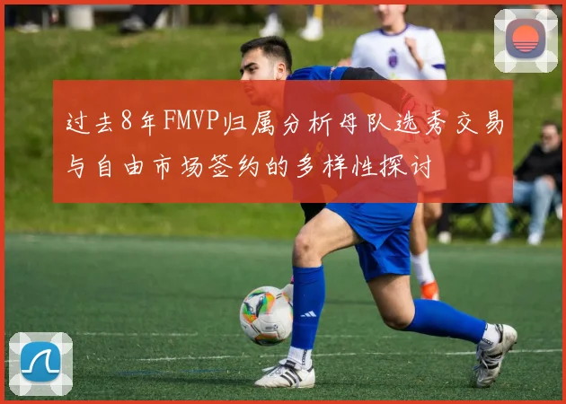 过去8年FMVP归属分析母队选秀交易与自由市场签约的多样性探讨