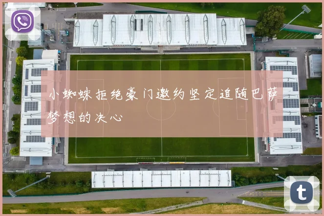 小蜘蛛拒绝豪门邀约坚定追随巴萨梦想的决心