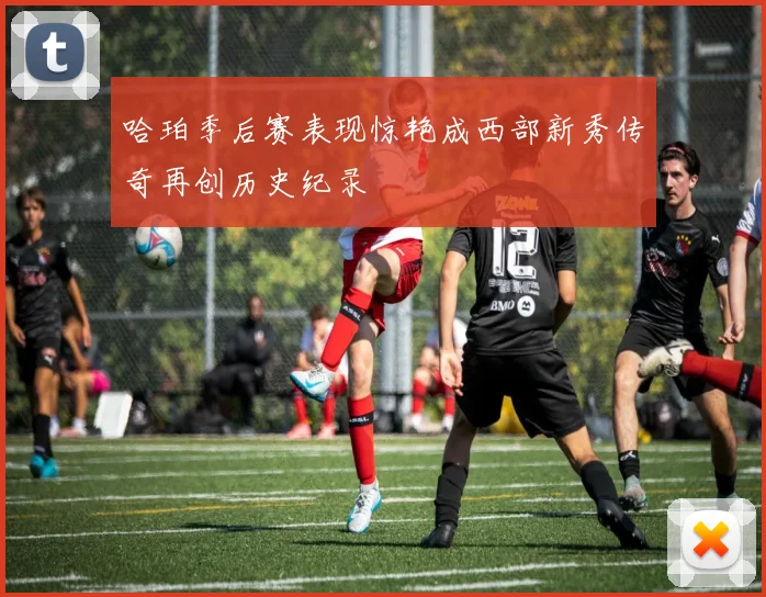哈珀季后赛表现惊艳成西部新秀传奇再创历史纪录