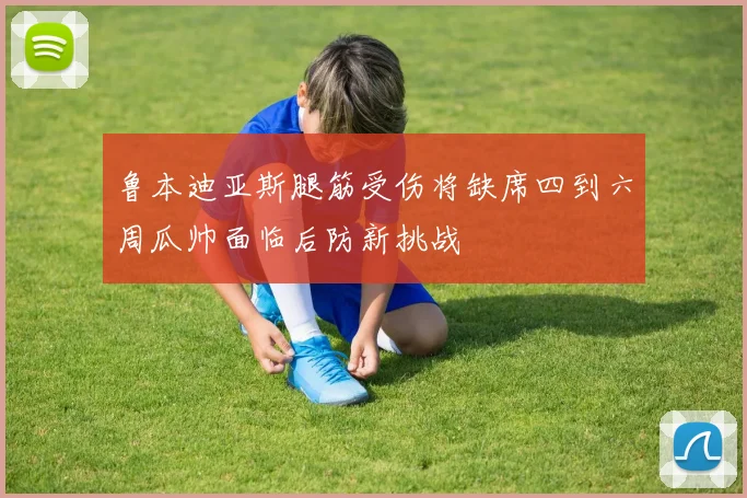 鲁本迪亚斯腿筋受伤将缺席四到六周瓜帅面临后防新挑战