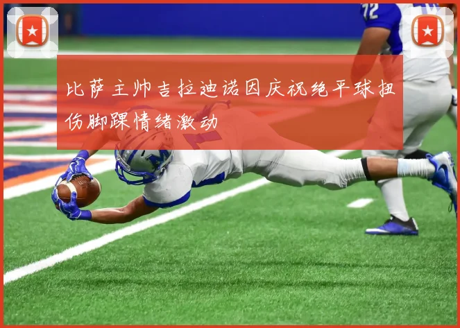 比萨主帅吉拉迪诺因庆祝绝平球扭伤脚踝情绪激动