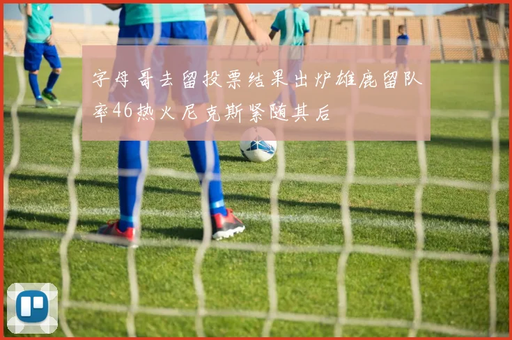 字母哥去留投票结果出炉雄鹿留队率46热火尼克斯紧随其后