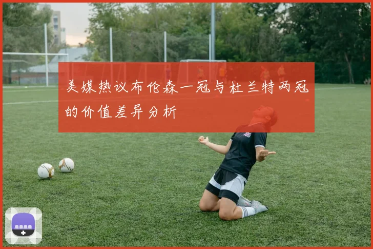 美媒热议布伦森一冠与杜兰特两冠的价值差异分析