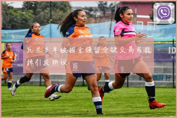 瓦兰去年被掘金强留今欲交易或裁掉引发热议