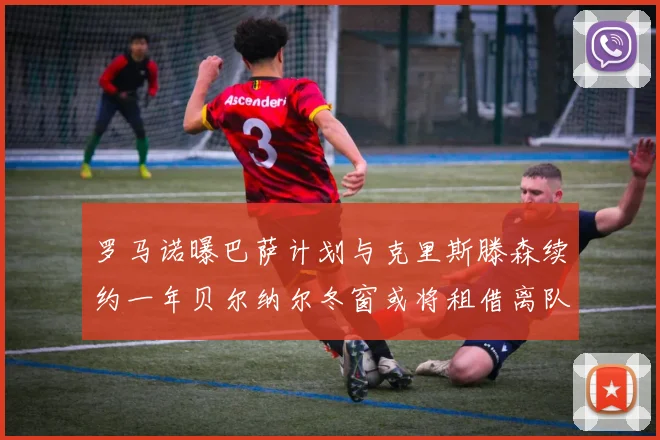 罗马诺曝巴萨计划与克里斯滕森续约一年贝尔纳尔冬窗或将租借离队