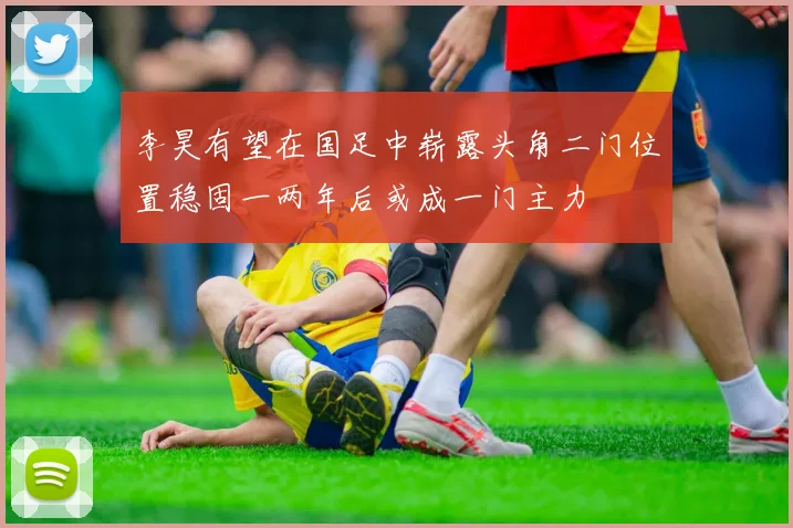 李昊有望在国足中崭露头角二门位置稳固一两年后或成一门主力