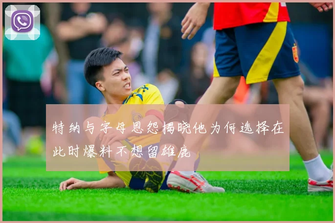 特纳与字母恩怨揭晓他为何选择在此时爆料不想留雄鹿
