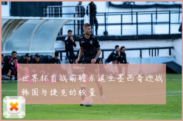 世界杯首战前瞻东道主墨西哥迎战韩国与捷克的较量