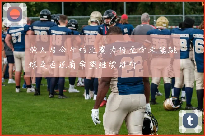 热火与公牛的比赛为何至今未能跳球是否还有希望继续进行